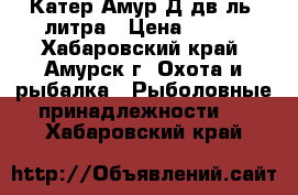 Катер Амур-Д,дв-ль 2литра › Цена ­ 250 - Хабаровский край, Амурск г. Охота и рыбалка » Рыболовные принадлежности   . Хабаровский край